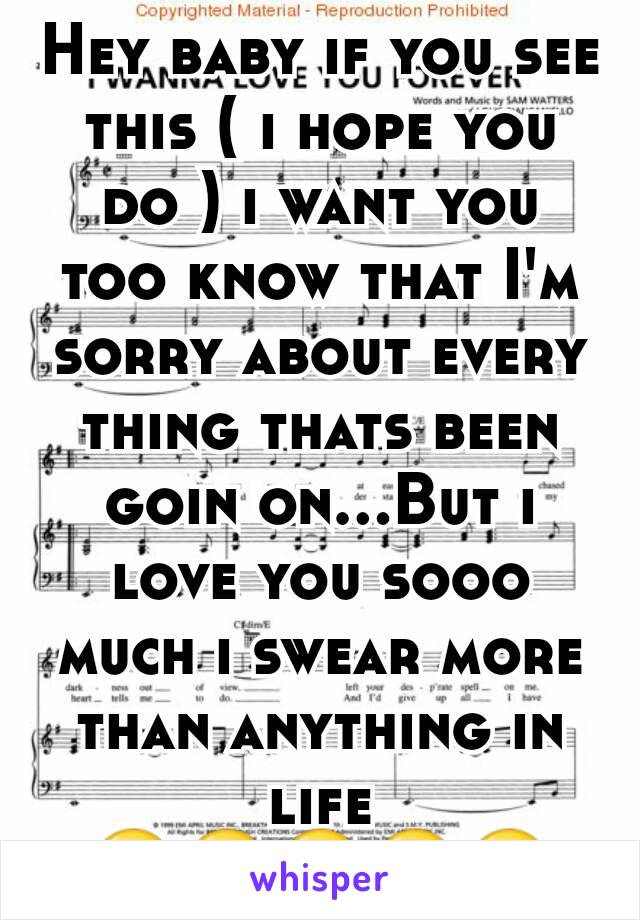 Hey baby if you see this ( i hope you do ) i want you too know that I'm sorry about every thing thats been goin on...But i love you sooo much i swear more than anything in life 😘😋😍😍😍