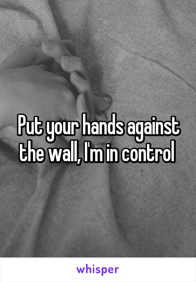 Put your hands against the wall, I'm in control 