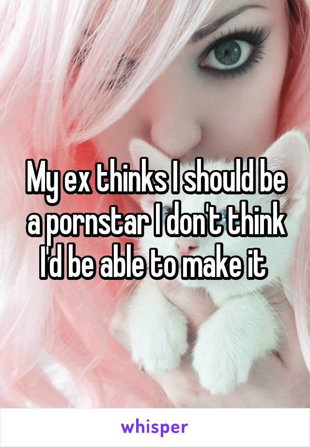 My ex thinks I should be a pornstar I don't think I'd be able to make it 