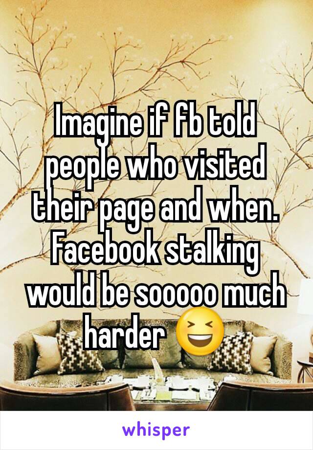 Imagine if fb told people who visited their page and when. Facebook stalking would be sooooo much harder 😆