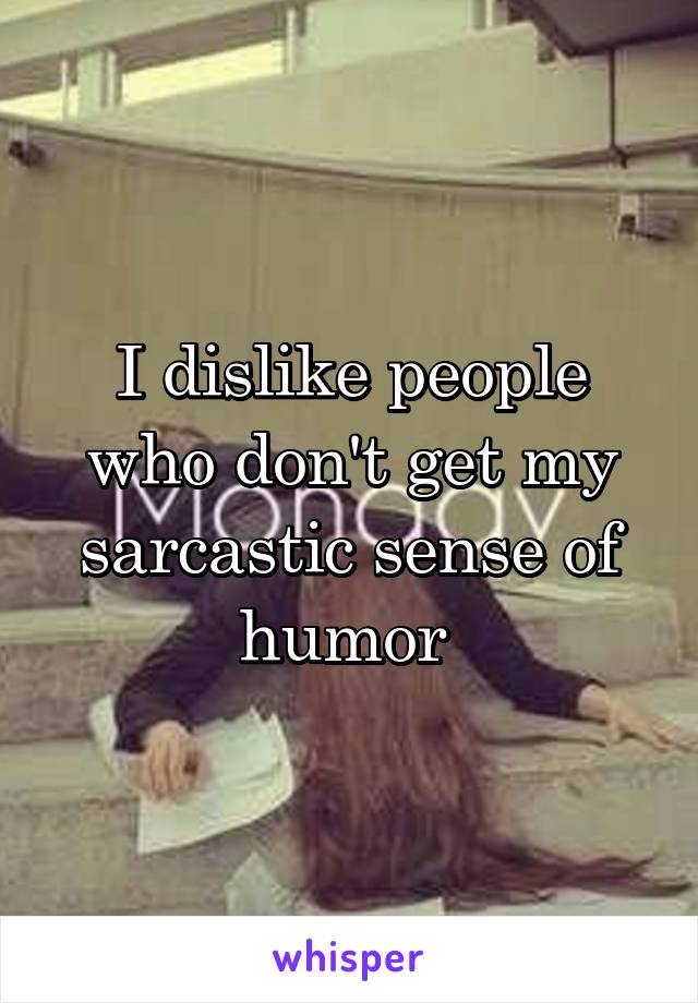 I dislike people who don't get my sarcastic sense of humor 