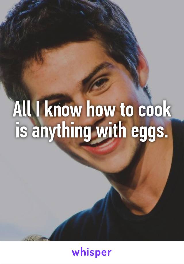 All I know how to cook is anything with eggs.
