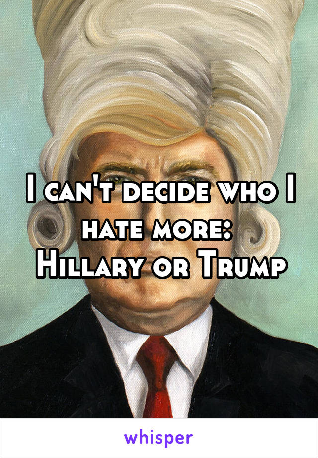 I can't decide who I hate more: 
Hillary or Trump