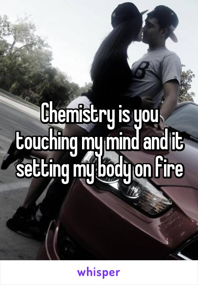 Chemistry is you touching my mind and it setting my body on fire