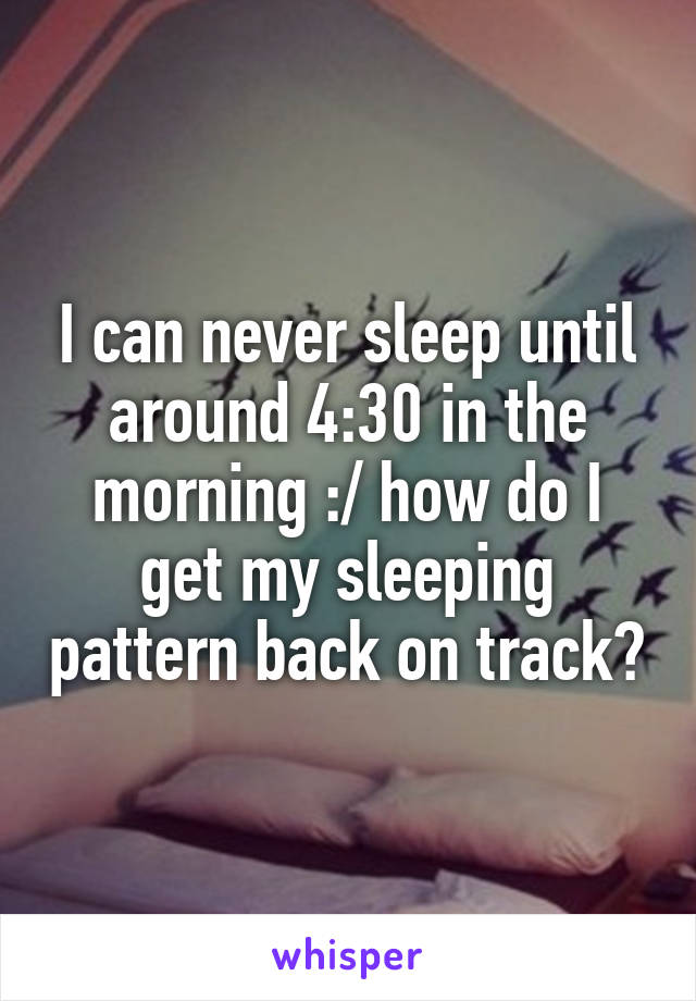 I can never sleep until around 4:30 in the morning :/ how do I get my sleeping pattern back on track?