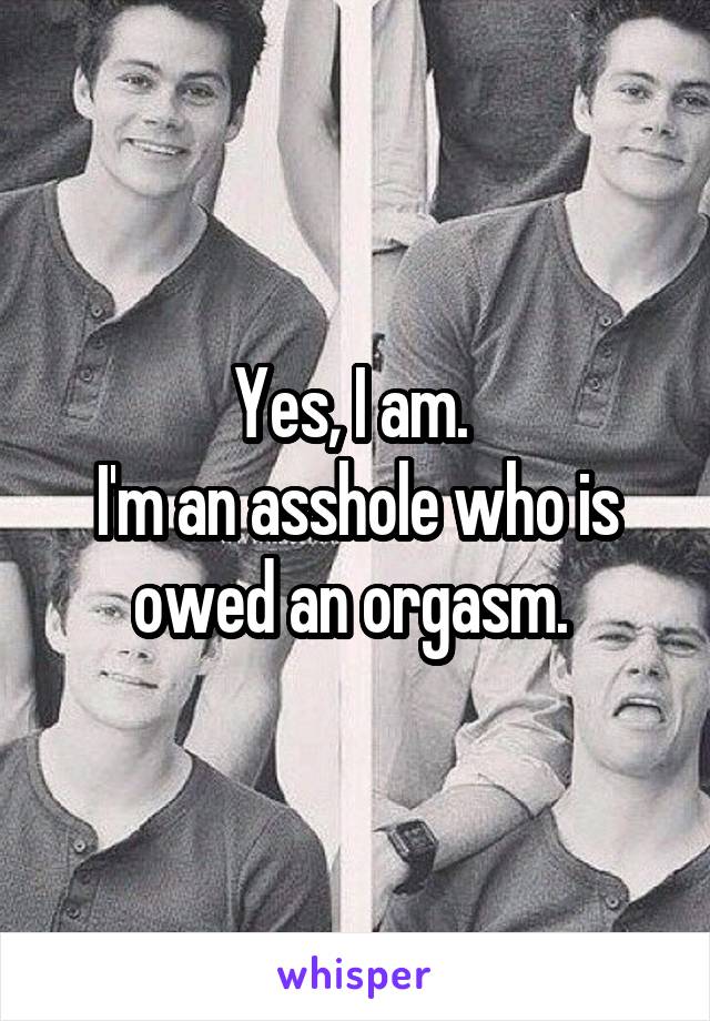 Yes, I am. 
I'm an asshole who is owed an orgasm. 