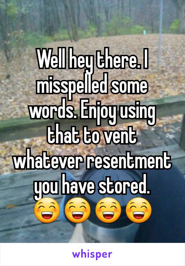 Well hey there. I misspelled some words. Enjoy using that to vent whatever resentment you have stored. 😁😁😁😁