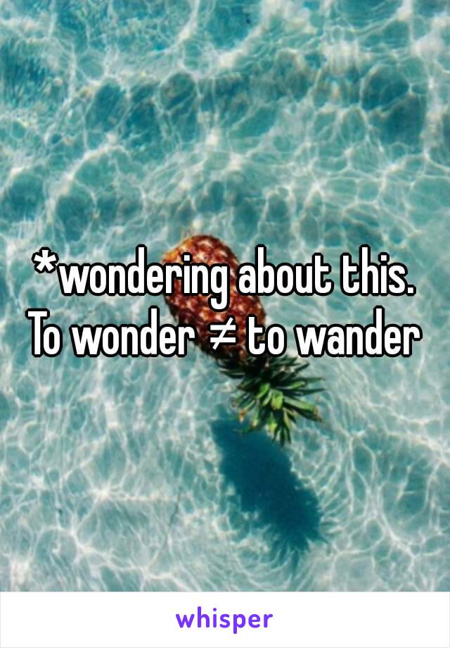 *wondering about this.
To wonder ≠ to wander