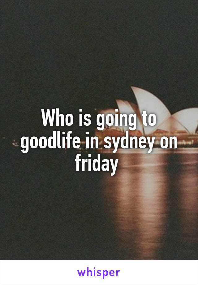 Who is going to goodlife in sydney on friday 