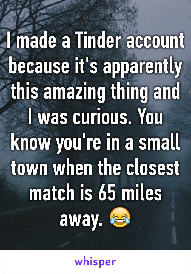 I made a Tinder account because it's apparently this amazing thing and I was curious. You know you're in a small town when the closest match is 65 miles away. 😂