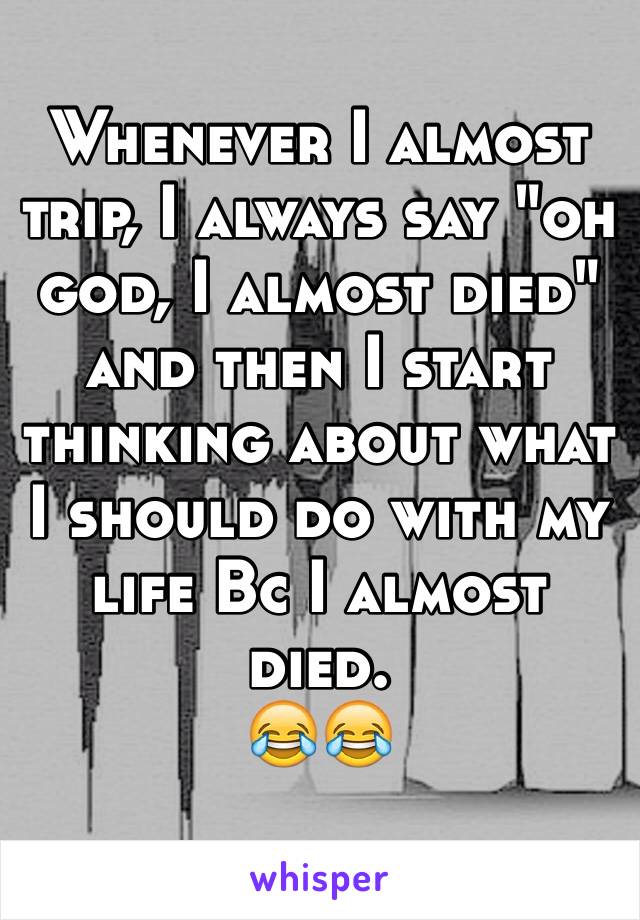 Whenever I almost trip, I always say "oh god, I almost died" and then I start thinking about what I should do with my life Bc I almost died. 
😂😂