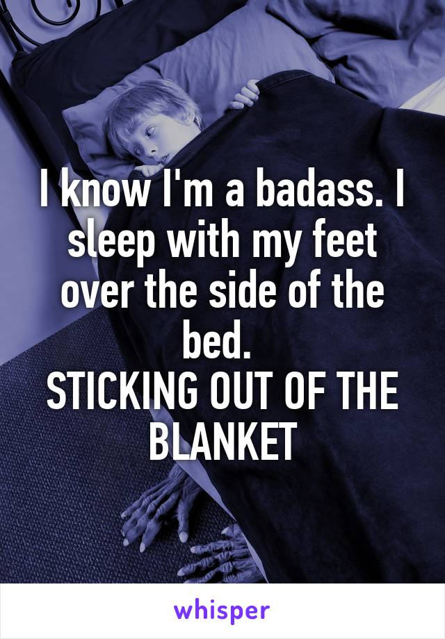 I know I'm a badass. I sleep with my feet over the side of the bed. 
STICKING OUT OF THE BLANKET