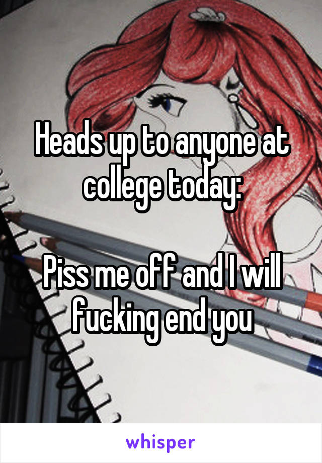 Heads up to anyone at college today:

Piss me off and I will fucking end you