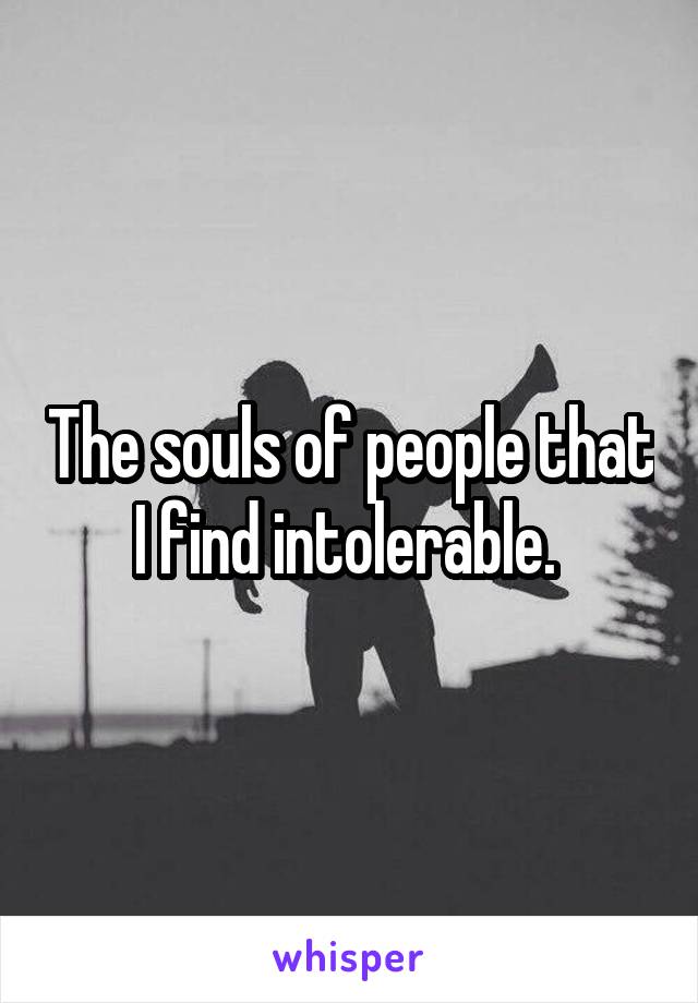 The souls of people that I find intolerable. 