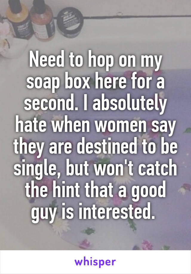 Need to hop on my soap box here for a second. I absolutely hate when women say they are destined to be single, but won't catch the hint that a good guy is interested. 