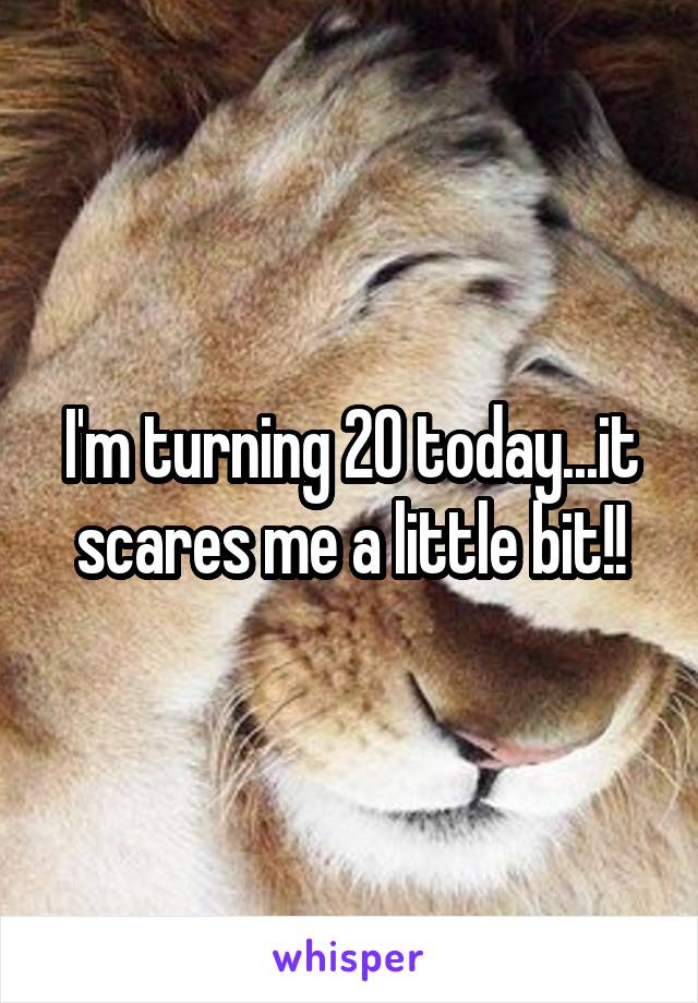 I'm turning 20 today...it scares me a little bit!!