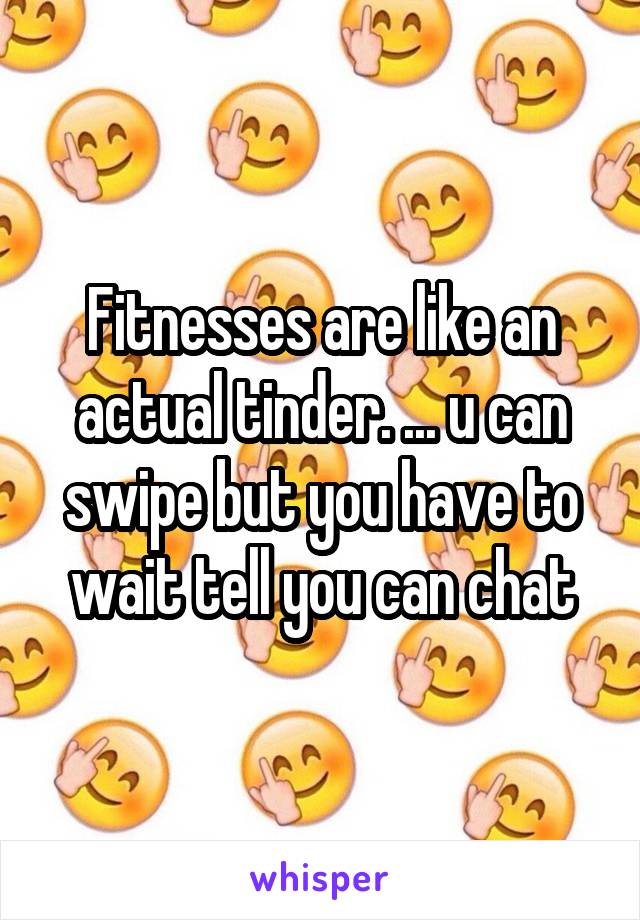 Fitnesses are like an actual tinder. ... u can swipe but you have to wait tell you can chat