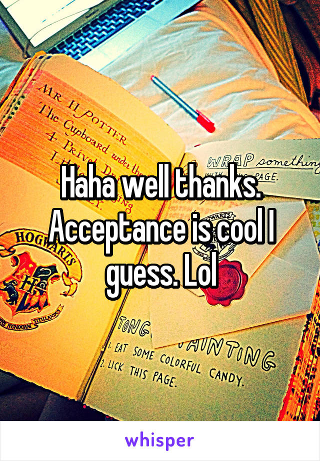 Haha well thanks. Acceptance is cool I guess. Lol