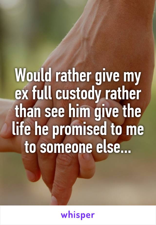 Would rather give my ex full custody rather than see him give the life he promised to me to someone else...