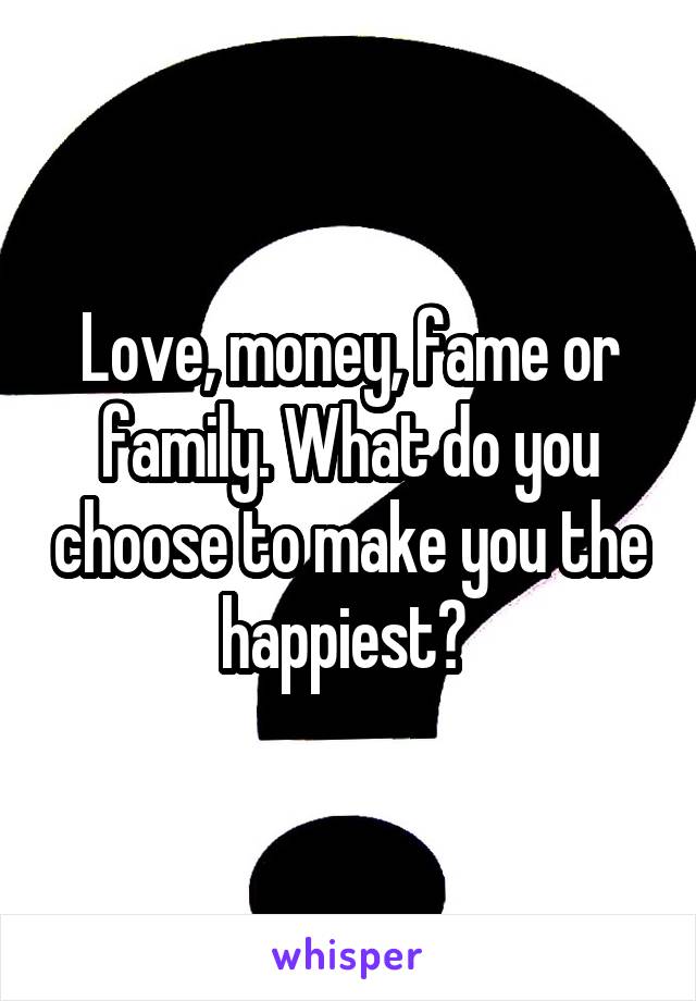 Love, money, fame or family. What do you choose to make you the happiest? 