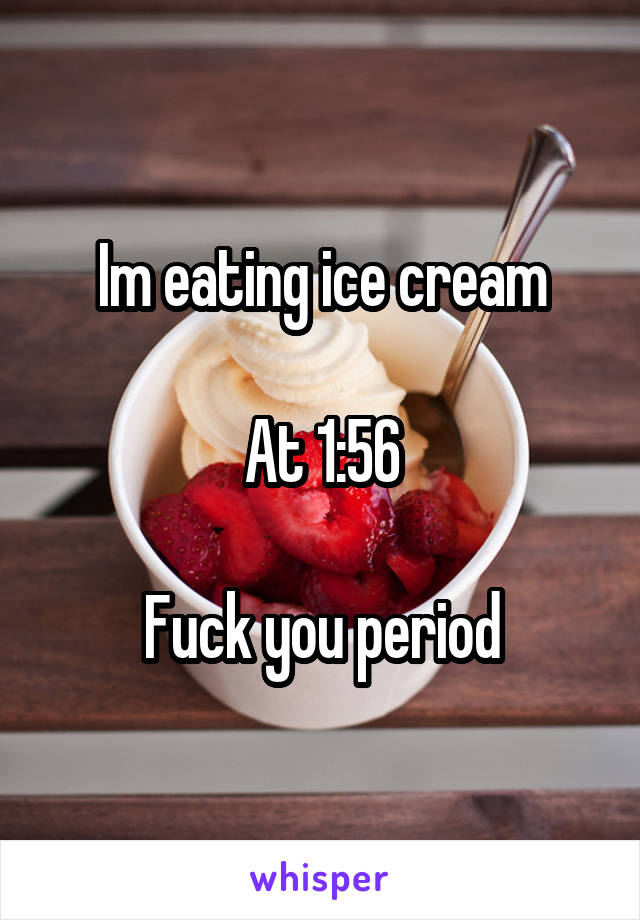 Im eating ice cream

At 1:56

Fuck you period