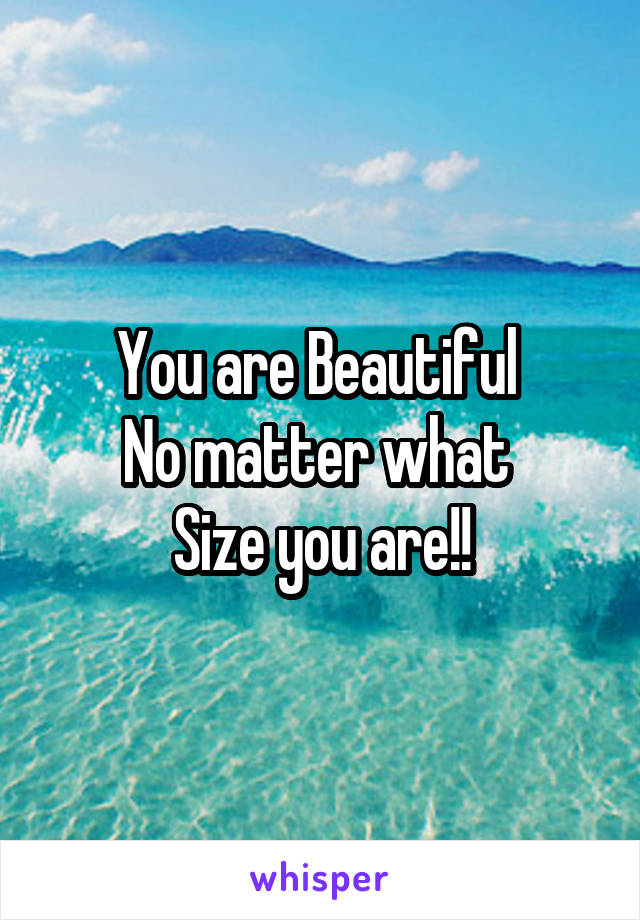 You are Beautiful 
No matter what 
Size you are!!