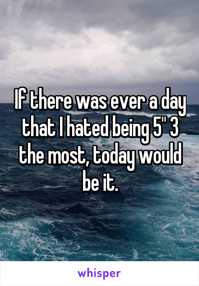 If there was ever a day that I hated being 5" 3 the most, today would be it.