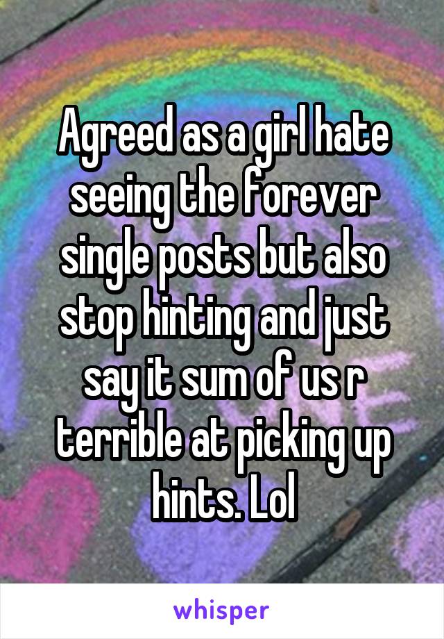 Agreed as a girl hate seeing the forever single posts but also stop hinting and just say it sum of us r terrible at picking up hints. Lol