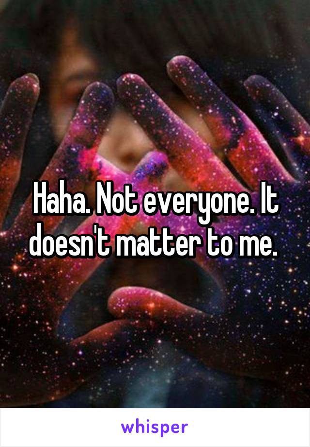 Haha. Not everyone. It doesn't matter to me. 