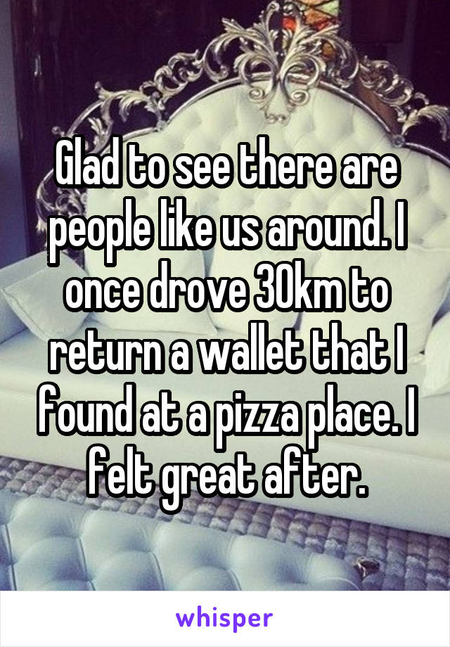 Glad to see there are people like us around. I once drove 30km to return a wallet that I found at a pizza place. I felt great after.