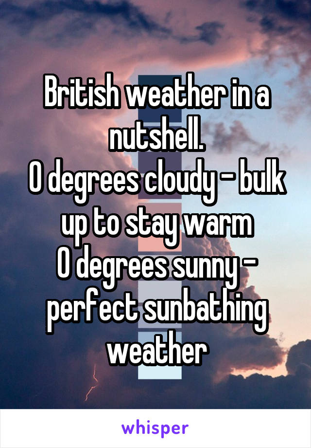 British weather in a nutshell.
0 degrees cloudy - bulk up to stay warm
0 degrees sunny - perfect sunbathing weather