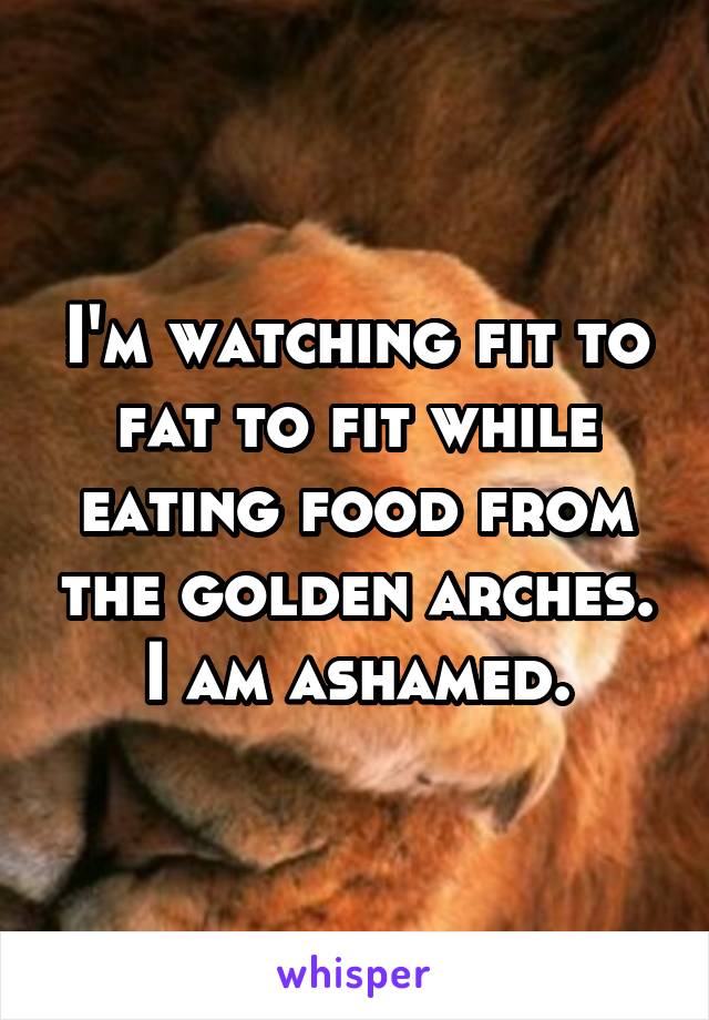 I'm watching fit to fat to fit while eating food from the golden arches. I am ashamed.