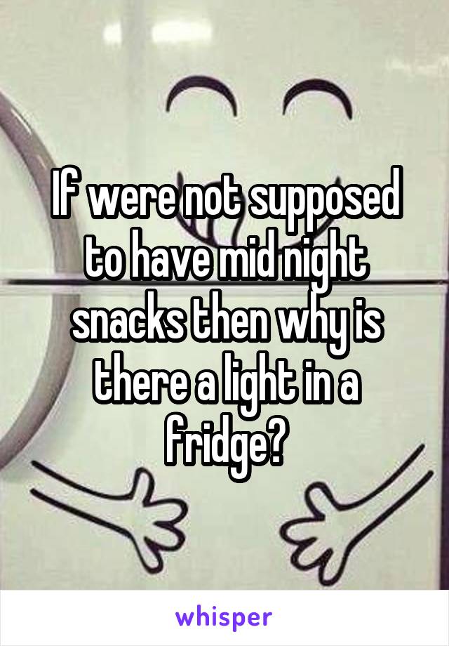 If were not supposed to have mid night snacks then why is there a light in a fridge?