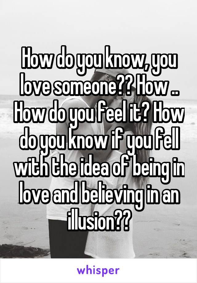 How do you know, you love someone?? How .. How do you feel it? How do you know if you fell with the idea of being in love and believing in an illusion??