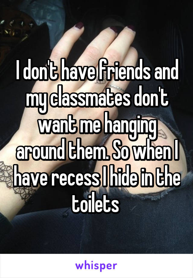 I don't have friends and my classmates don't want me hanging around them. So when I have recess I hide in the toilets 