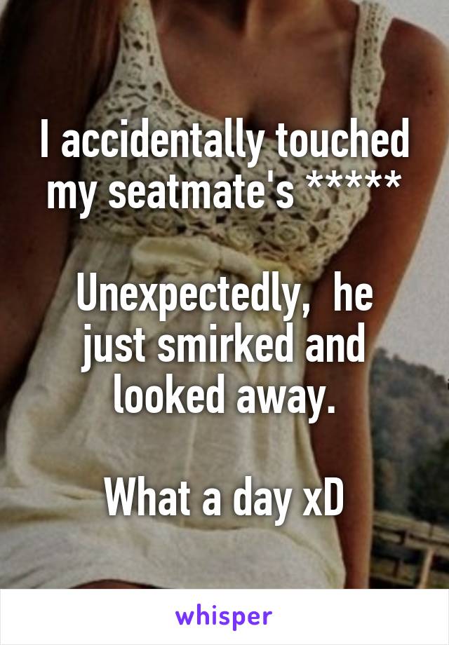 I accidentally touched my seatmate's *****

Unexpectedly,  he just smirked and looked away.

What a day xD