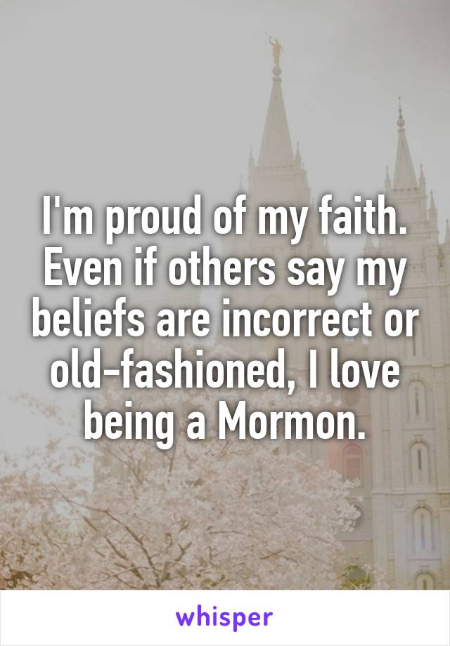 I'm proud of my faith. Even if others say my beliefs are incorrect or old-fashioned, I love being a Mormon.