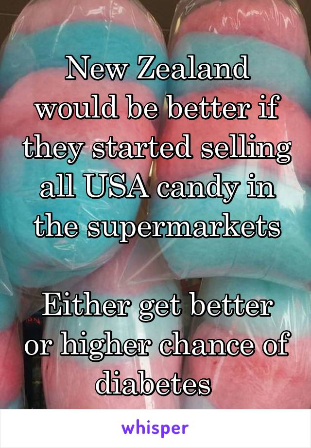 New Zealand would be better if they started selling all USA candy in the supermarkets

Either get better or higher chance of diabetes 