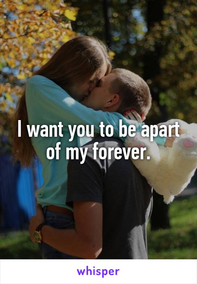 I want you to be apart of my forever.