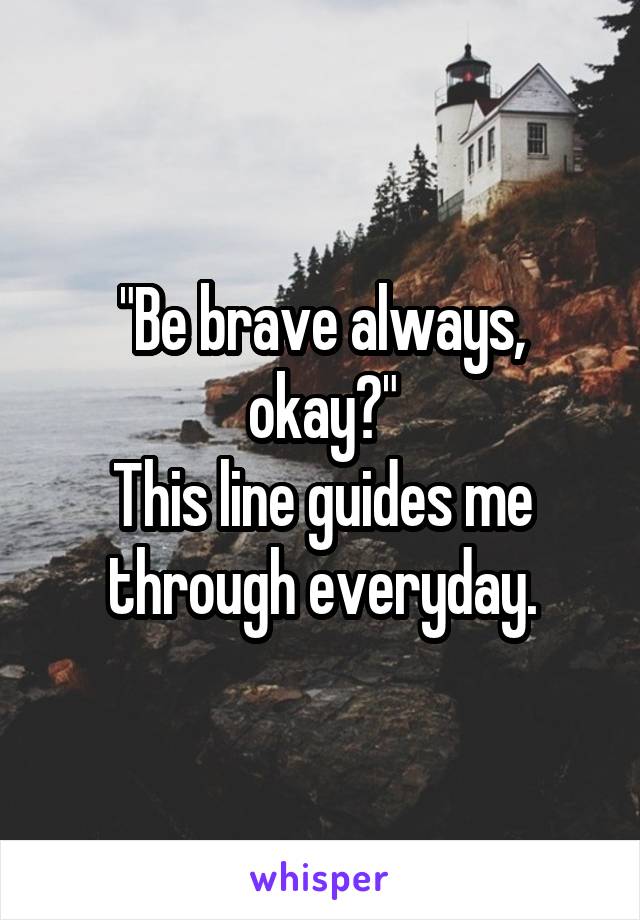 "Be brave always, okay?"
This line guides me through everyday.