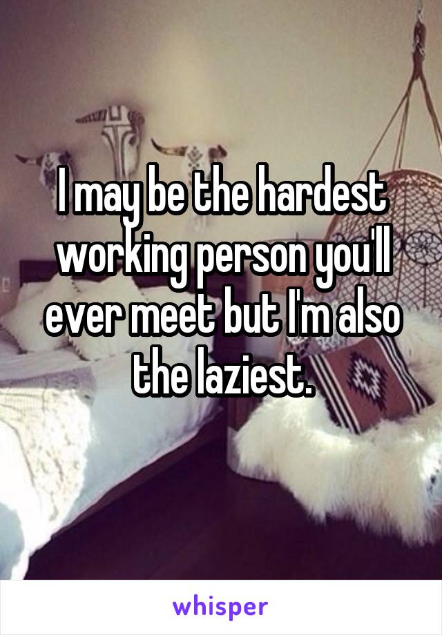 I may be the hardest working person you'll ever meet but I'm also the laziest.
