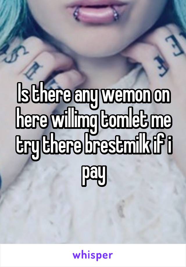 Is there any wemon on here willimg tomlet me try there brestmilk if i pay