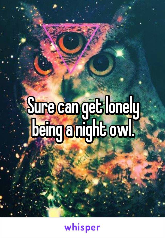 Sure can get lonely being a night owl.