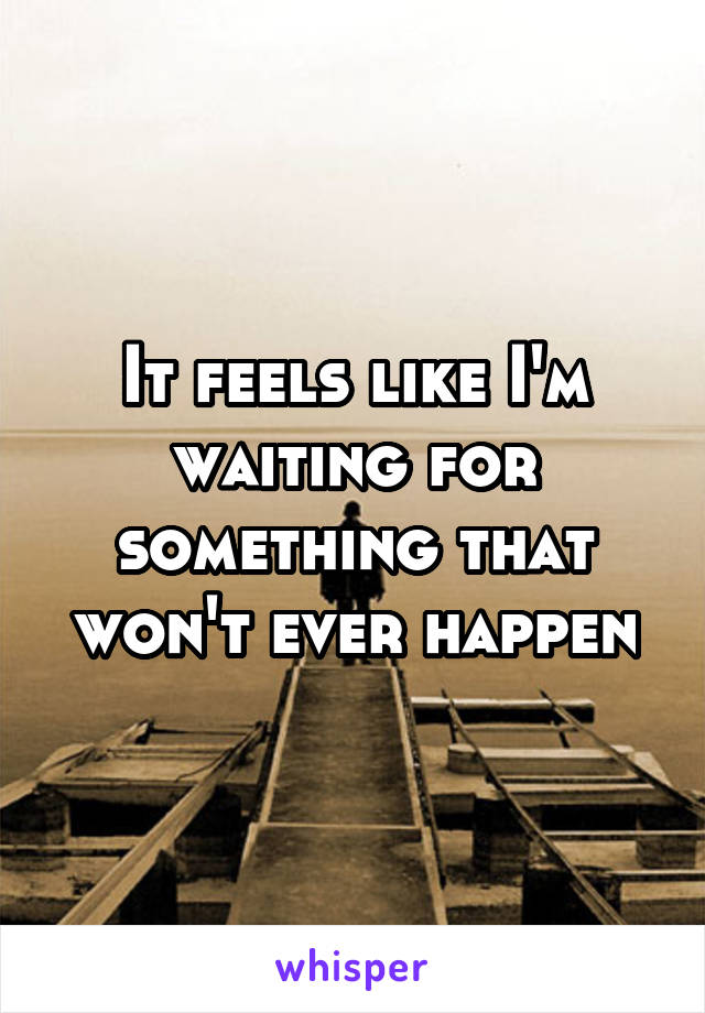 It feels like I'm waiting for something that won't ever happen