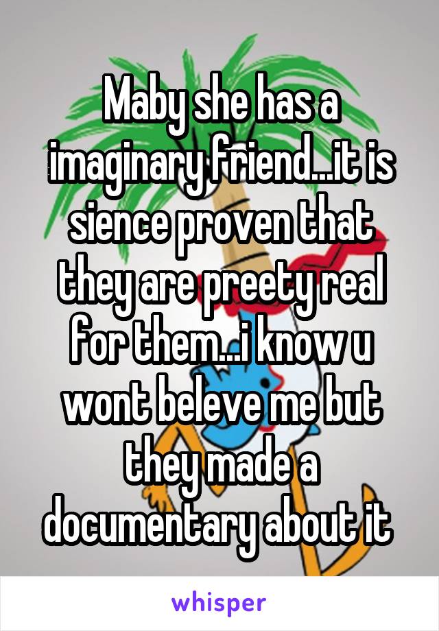 Maby she has a imaginary friend...it is sience proven that they are preety real for them...i know u wont beleve me but they made a documentary about it 