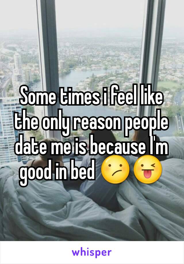 Some times i feel like the only reason people date me is because I'm good in bed 😕😜