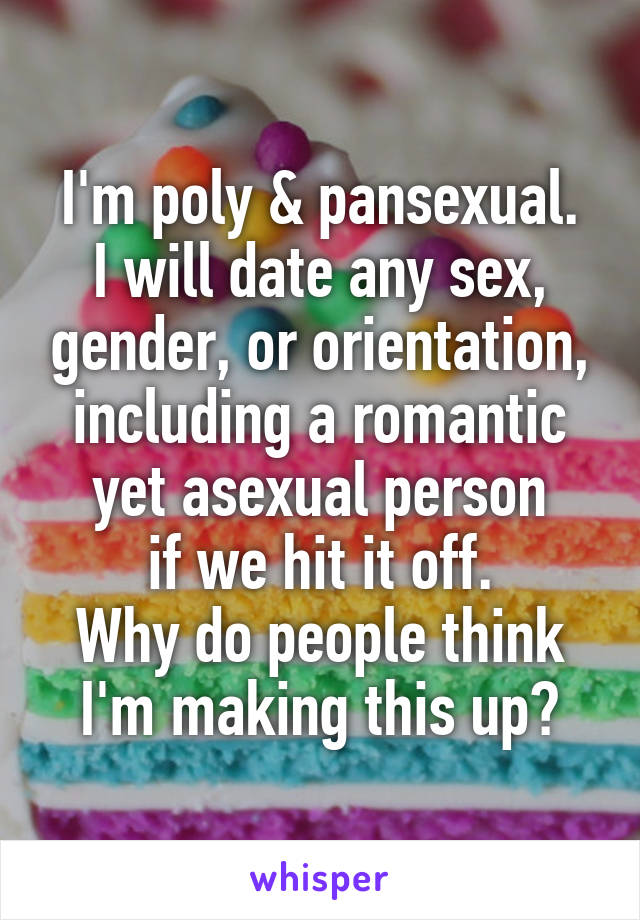 I'm poly & pansexual.
I will date any sex, gender, or orientation, including a romantic yet asexual person
if we hit it off.
Why do people think
I'm making this up?