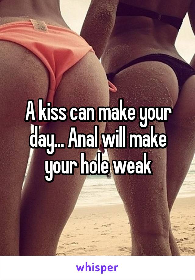 A kiss can make your day... Anal will make your hole weak