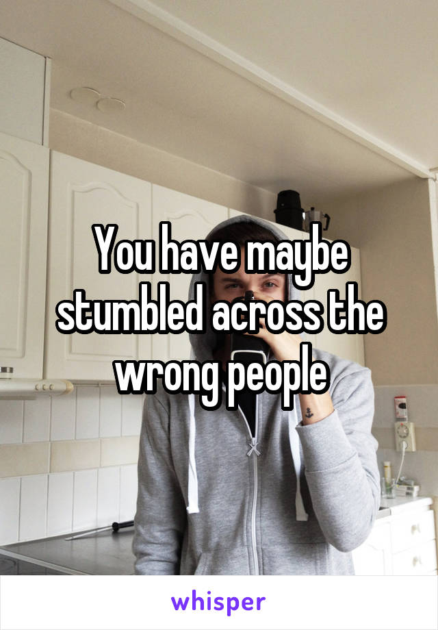 You have maybe stumbled across the wrong people