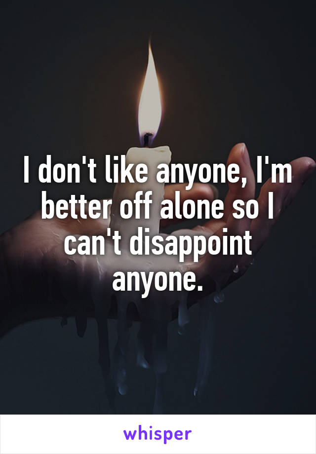 I don't like anyone, I'm better off alone so I can't disappoint anyone.